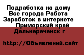 Подработка на дому - Все города Работа » Заработок в интернете   . Приморский край,Дальнереченск г.